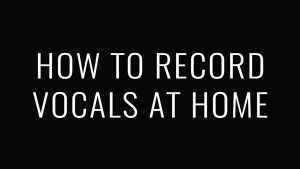 How to Record Vocals at Home